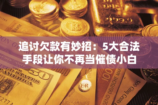 武汉追讨欠款有妙招：5大合法手段让你不再当催债小白