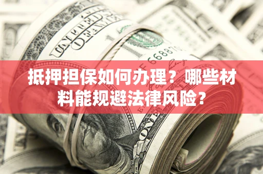 武汉抵押担保如何办理？哪些材料能规避法律风险？