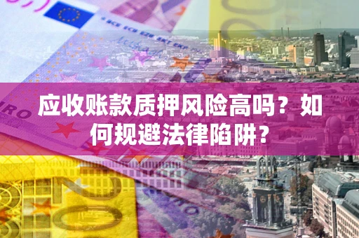 武汉应收账款质押风险高吗？如何规避法律陷阱？