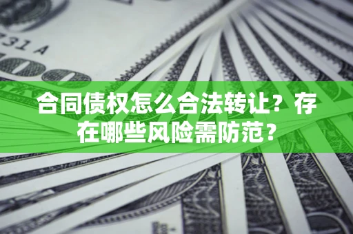 武汉合同债权怎么合法转让？存在哪些风险需防范？