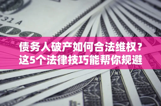 武汉债务人破产如何合法维权？这5个法律技巧能帮你规避风险