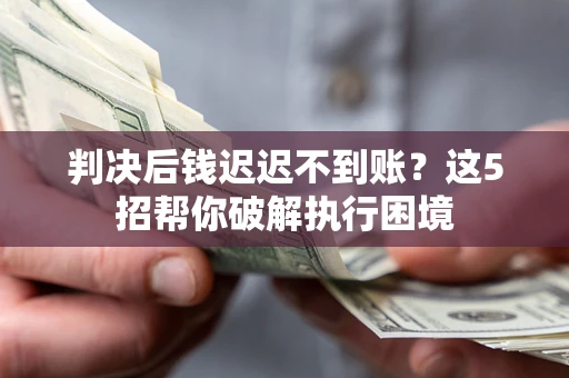 武汉判决后钱迟迟不到账？这5招帮你破解执行困境