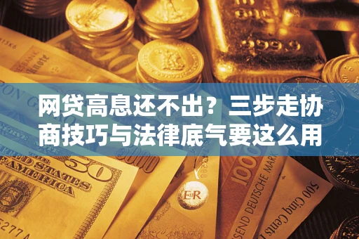 武汉网贷高息还不出？三步走协商技巧与法律底气要这么用