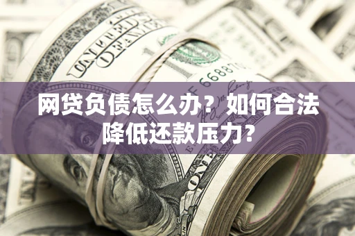 武汉网贷负债怎么办？如何合法降低还款压力？