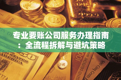 武汉专业要账公司服务办理指南：全流程拆解与避坑策略