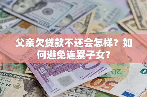 武汉父亲欠贷款不还会怎样？如何避免连累子女？