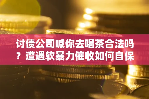 武汉讨债公司喊你去喝茶合法吗？遭遇软暴力催收如何自保？