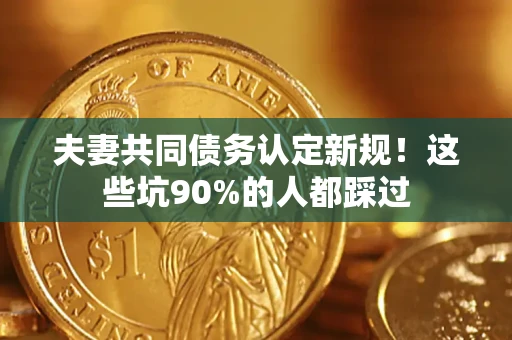 武汉夫妻共同债务认定新规！这些坑90%的人都踩过