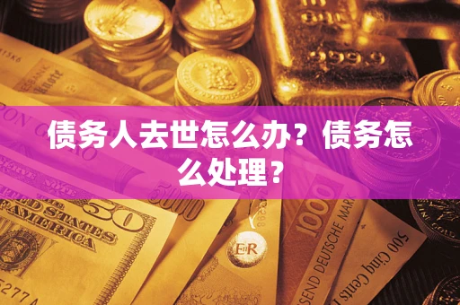 武汉债务人去世怎么办？债务怎么处理？