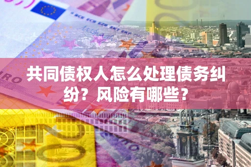 武汉共同债权人怎么处理债务纠纷？风险有哪些？