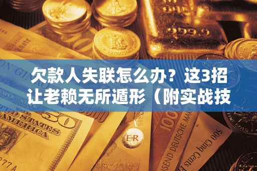 武汉欠款人失联怎么办？这3招让老赖无所遁形（附实战技巧）