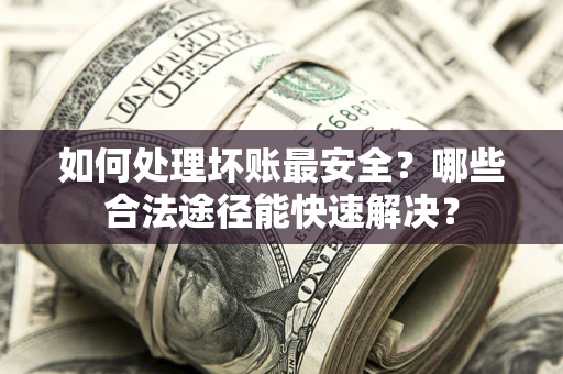 武汉如何处理坏账最安全？哪些合法途径能快速解决？