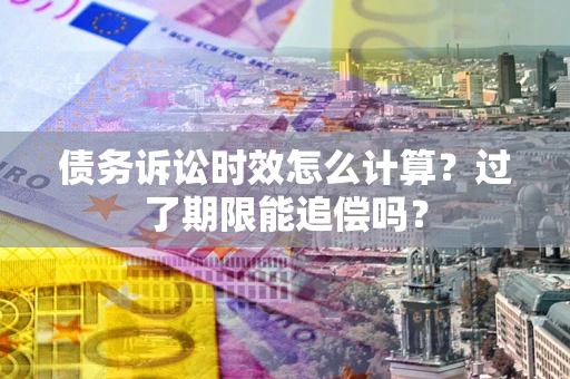 武汉债务诉讼时效怎么计算？过了期限能追偿吗？