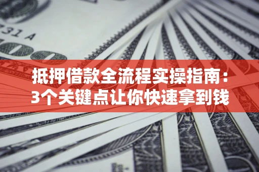 武汉抵押借款全流程实操指南：3个关键点让你快速拿到钱