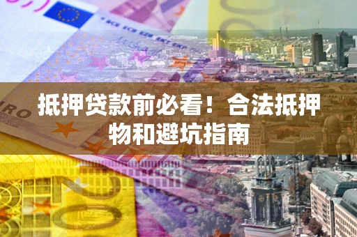 武汉抵押贷款前必看！合法抵押物和避坑指南