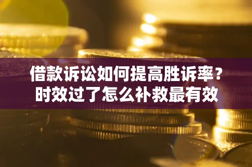 武汉借款诉讼如何提高胜诉率？时效过了怎么补救最有效