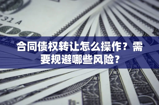 武汉合同债权转让怎么操作？需要规避哪些风险？