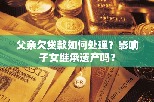 武汉父亲欠贷款如何处理?影响子女继承遗产吗? 武汉父亲欠贷款如何处理?影响子女继承遗产吗?