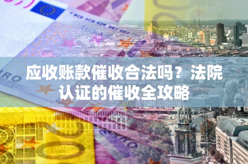 武汉应收账款催收合法吗？法院认证的催收全攻略