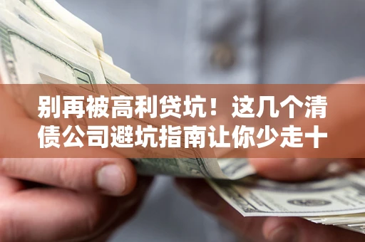 武汉别再被高利贷坑！这几个清债公司避坑指南让你少走十年弯路