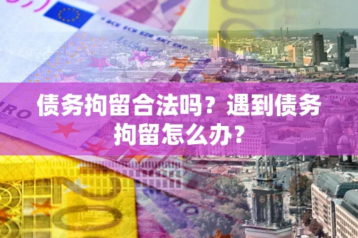 武汉债务拘留合法吗？遇到债务拘留怎么办？
