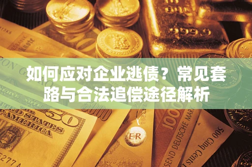 武汉如何应对企业逃债？常见套路与合法追偿途径解析