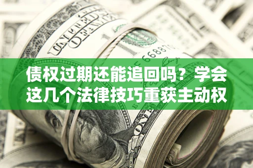 武汉债权过期还能追回吗？学会这几个法律技巧重获主动权
