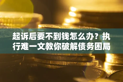 武汉起诉后要不到钱怎么办？执行难一文教你破解债务困局