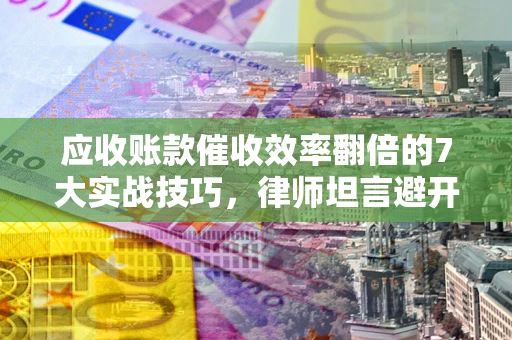 武汉应收账款催收效率翻倍的7大实战技巧，律师坦言避开这些法律雷区最关键