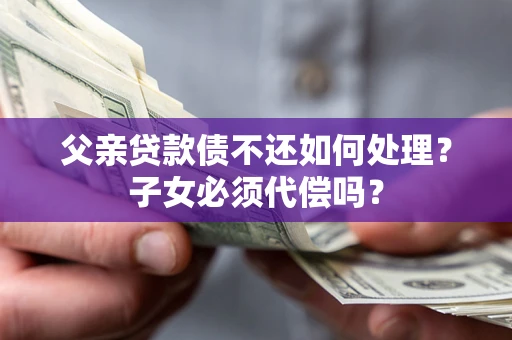 武汉父亲贷款债不还如何处理？子女必须代偿吗？