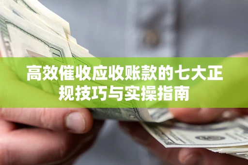 武汉高效催收应收账款的七大正规技巧与实操指南