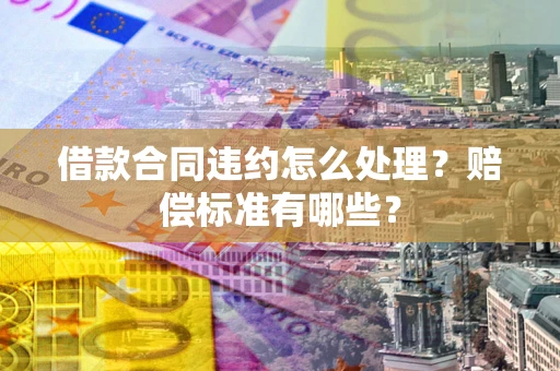 武汉借款合同违约怎么处理？赔偿标准有哪些？