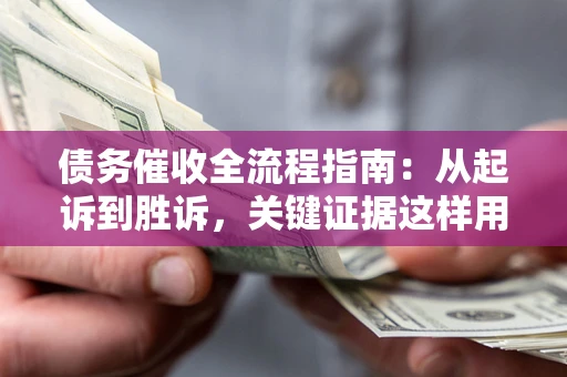 武汉债务催收全流程指南：从起诉到胜诉，关键证据这样用
