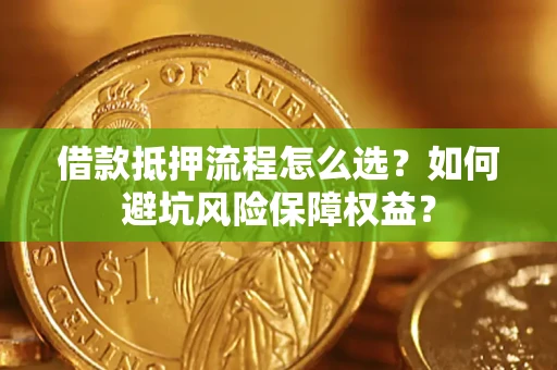 武汉借款抵押流程怎么选？如何避坑风险保障权益？