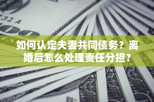 武汉如何认定夫妻共同债务？离婚后怎么处理责任分担？