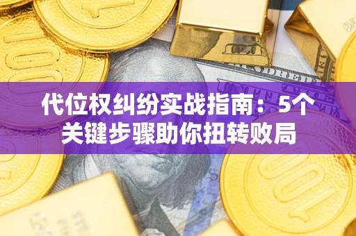 武汉代位权纠纷实战指南：5个关键步骤助你扭转败局