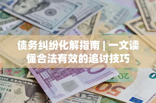 武汉债务纠纷化解指南 | 一文读懂合法有效的追讨技巧