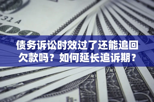 武汉债务诉讼时效过了还能追回欠款吗？如何延长追诉期？