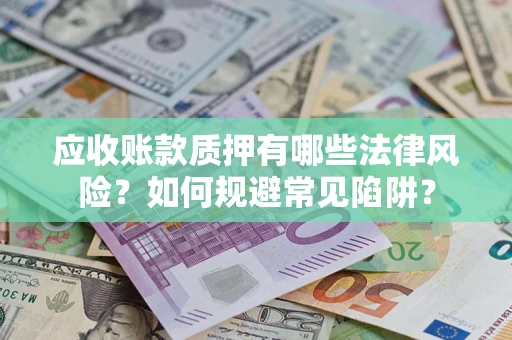 武汉应收账款质押有哪些法律风险？如何规避常见陷阱？