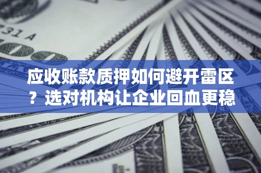 武汉应收账款质押如何避开雷区？选对机构让企业回血更稳