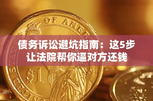 武汉债务诉讼避坑指南：这5步让法院帮你逼对方还钱