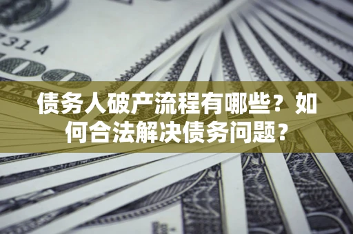 武汉债务人破产流程有哪些？如何合法解决债务问题？