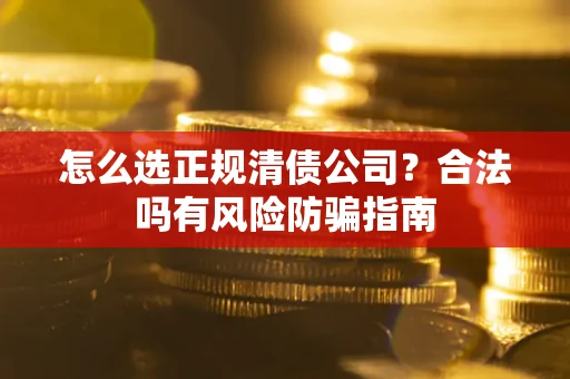武汉怎么选正规清债公司？合法吗有风险防骗指南