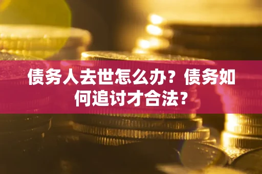 武汉债务人去世怎么办？债务如何追讨才合法？