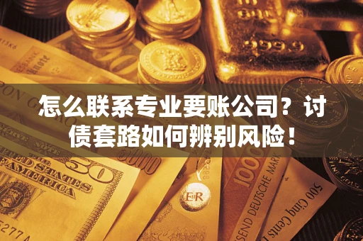 武汉怎么联系专业要账公司？讨债套路如何辨别风险！