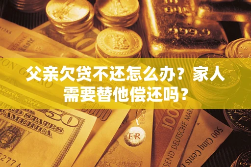 武汉父亲欠贷不还怎么办？家人需要替他偿还吗？