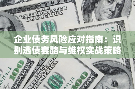 武汉企业债务风险应对指南：识别逃债套路与维权实战策略