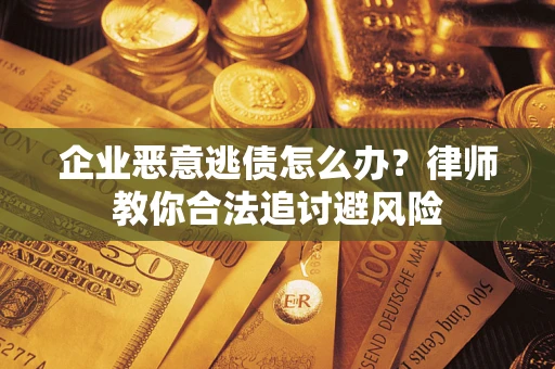 武汉企业恶意逃债怎么办？律师教你合法追讨避风险