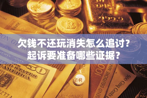 武汉欠钱不还玩消失怎么追讨？起诉要准备哪些证据？