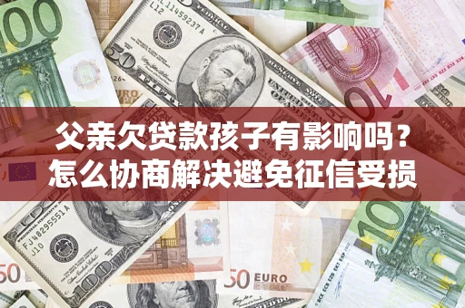 武汉父亲欠贷款孩子有影响吗？怎么协商解决避免征信受损？